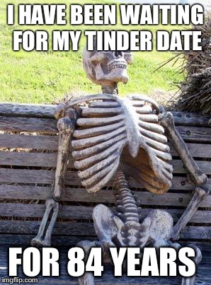 Waiting Skeleton Meme | I HAVE BEEN WAITING FOR MY TINDER DATE; FOR 84 YEARS | image tagged in memes,waiting skeleton | made w/ Imgflip meme maker