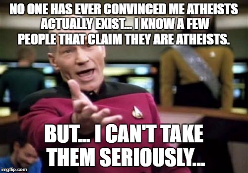 Picard Wtf Meme | NO ONE HAS EVER CONVINCED ME ATHEISTS ACTUALLY EXIST... I KNOW A FEW PEOPLE THAT CLAIM THEY ARE ATHEISTS. BUT... I CAN'T TAKE THEM SERIOUSLY | image tagged in memes,picard wtf | made w/ Imgflip meme maker