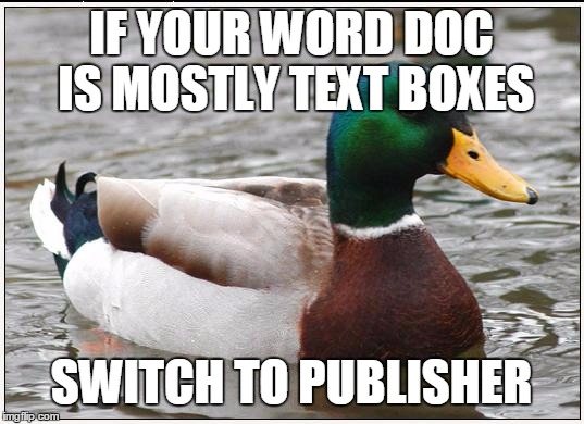 Actual Advice Mallard | IF YOUR WORD DOC IS MOSTLY TEXT BOXES; SWITCH TO PUBLISHER | image tagged in memes,actual advice mallard,AdviceAnimals | made w/ Imgflip meme maker