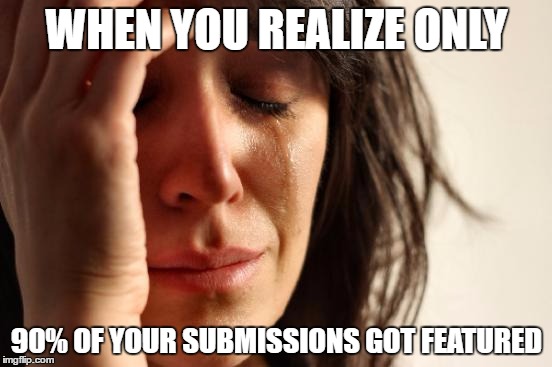 First World Problems | WHEN YOU REALIZE ONLY; 90% OF YOUR SUBMISSIONS GOT FEATURED | image tagged in memes,first world problems | made w/ Imgflip meme maker