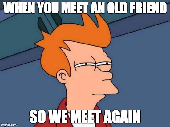 Futurama Fry Meme | WHEN YOU MEET AN OLD FRIEND; SO WE MEET AGAIN | image tagged in memes,futurama fry | made w/ Imgflip meme maker