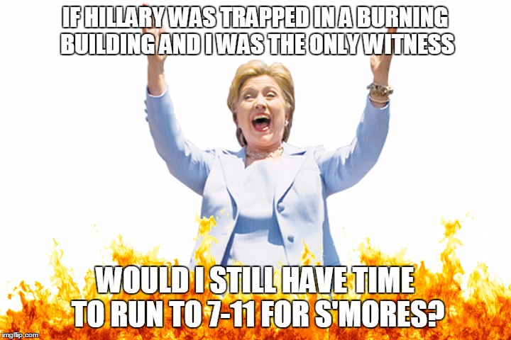 Important Question | IF HILLARY WAS TRAPPED IN A BURNING BUILDING AND I WAS THE ONLY WITNESS; WOULD I STILL HAVE TIME TO RUN TO 7-11 FOR S'MORES? | image tagged in liar liar pants on fire,hillary clinton,bernie2016,bernieorbust | made w/ Imgflip meme maker