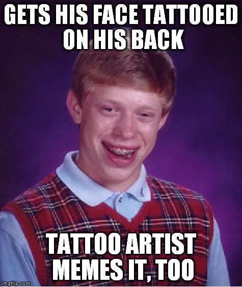 Bad Luck Brian | GETS HIS FACE TATTOOED ON HIS BACK; TATTOO ARTIST MEMES IT, TOO | image tagged in memes,bad luck brian | made w/ Imgflip meme maker