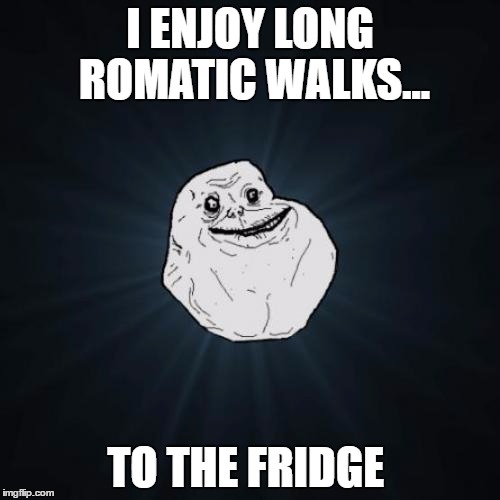 I'm just leaving a message that I'm bringing the relatable/dafuq posts here  (^_^). p.s If you seen this before then,sorry! | I ENJOY LONG ROMATIC WALKS... TO THE FRIDGE | image tagged in memes,forever alone | made w/ Imgflip meme maker