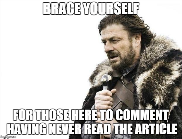 Brace Yourselves X is Coming Meme | BRACE YOURSELF; FOR THOSE HERE TO COMMENT HAVING NEVER READ THE ARTICLE | image tagged in memes,brace yourselves x is coming | made w/ Imgflip meme maker