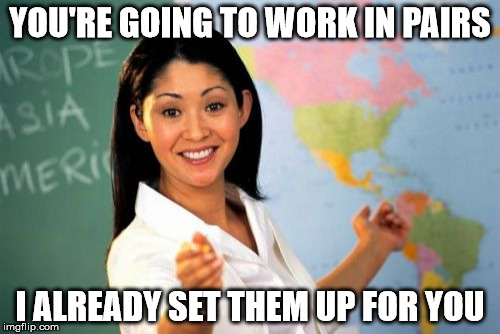 Unhelpful High School Teacher Meme | YOU'RE GOING TO WORK IN PAIRS; I ALREADY SET THEM UP FOR YOU | image tagged in memes,unhelpful high school teacher | made w/ Imgflip meme maker
