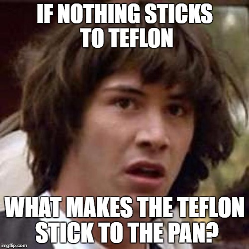 Conspiracy Keanu Meme | IF NOTHING STICKS TO TEFLON; WHAT MAKES THE TEFLON STICK TO THE PAN? | image tagged in memes,conspiracy keanu,AdviceAnimals | made w/ Imgflip meme maker