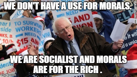Bernie Sanders | WE DON'T HAVE A USE FOR MORALS. WE ARE SOCIALIST AND MORALS ARE FOR THE RICH . | image tagged in bernie sanders | made w/ Imgflip meme maker