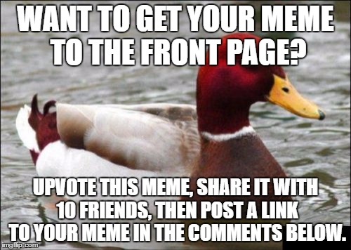 Proof in the comments: it worked for me! | WANT TO GET YOUR MEME TO THE FRONT PAGE? UPVOTE THIS MEME, SHARE IT WITH 10 FRIENDS, THEN POST A LINK TO YOUR MEME IN THE COMMENTS BELOW. | image tagged in memes,malicious advice mallard,upvote,front page,funny | made w/ Imgflip meme maker
