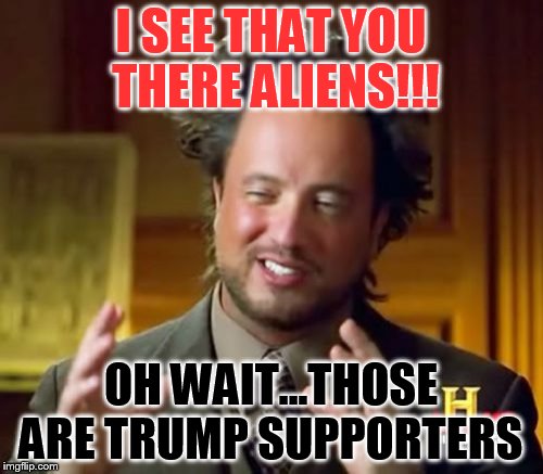 Ancient Aliens | I SEE THAT YOU THERE ALIENS!!! OH WAIT...THOSE ARE TRUMP SUPPORTERS | image tagged in memes,ancient aliens | made w/ Imgflip meme maker