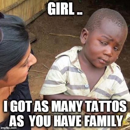 Third World Skeptical Kid Meme | GIRL .. I GOT AS MANY TATTOS AS  YOU HAVE FAMILY | image tagged in memes,third world skeptical kid | made w/ Imgflip meme maker