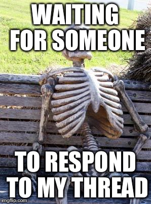 Waiting Skeleton Meme | WAITING FOR SOMEONE; TO RESPOND TO MY THREAD | image tagged in memes,waiting skeleton | made w/ Imgflip meme maker