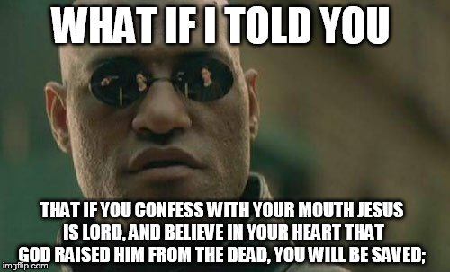 Jesus is Lord!!! | WHAT IF I TOLD YOU; THAT IF YOU CONFESS WITH YOUR MOUTH JESUS IS LORD, AND BELIEVE IN YOUR HEART THAT GOD RAISED HIM FROM THE DEAD, YOU WILL BE SAVED; | image tagged in memes,matrix morpheus | made w/ Imgflip meme maker