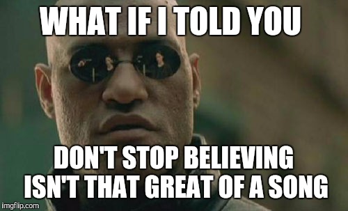 Especially when it's covered by Glee and other bands that never do it justice  | WHAT IF I TOLD YOU; DON'T STOP BELIEVING ISN'T THAT GREAT OF A SONG | image tagged in memes,matrix morpheus | made w/ Imgflip meme maker