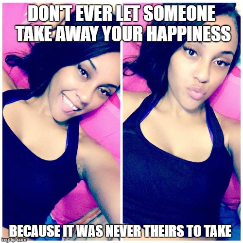 Jericka Klughart |  DON'T EVER LET SOMEONE TAKE AWAY YOUR HAPPINESS; BECAUSE IT WAS NEVER THEIRS TO TAKE | image tagged in myfirstmeme | made w/ Imgflip meme maker
