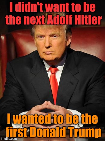 Trump isn't like Hitler. Trump is like Trump |  I didn't want to be the next Adolf Hitler; I wanted to be the first Donald Trump | image tagged in serious trump,trump,trhtimmy,hitler | made w/ Imgflip meme maker
