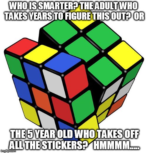 Rubik Cube |  WHO IS SMARTER?
THE ADULT WHO TAKES YEARS TO FIGURE THIS OUT?  OR; THE 5 YEAR OLD WHO TAKES OFF ALL THE STICKERS?   HMMMM..... | image tagged in rubik cube | made w/ Imgflip meme maker