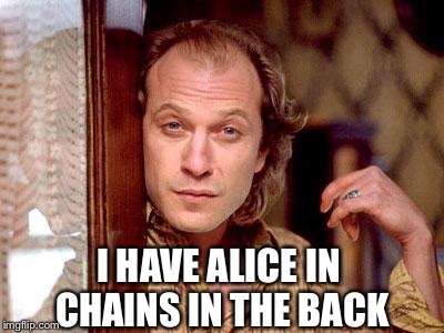 I HAVE ALICE IN CHAINS IN THE BACK | made w/ Imgflip meme maker