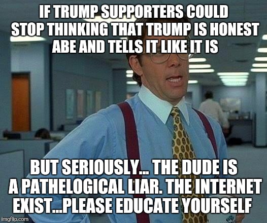 That Would Be Great Meme | IF TRUMP SUPPORTERS COULD STOP THINKING THAT TRUMP IS HONEST ABE AND TELLS IT LIKE IT IS; BUT SERIOUSLY... THE DUDE IS A PATHELOGICAL LIAR. THE INTERNET EXIST...PLEASE EDUCATE YOURSELF | image tagged in memes,that would be great | made w/ Imgflip meme maker