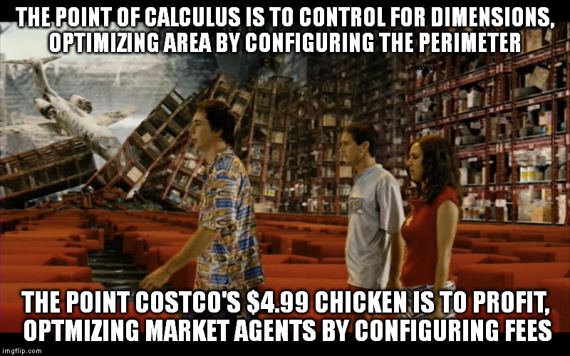 I am waiting to see what an Aldi store looks like in Idiocracy 2; International. | THE POINT OF CALCULUS IS TO CONTROL FOR DIMENSIONS, OPTIMIZING AREA BY CONFIGURING THE PERIMETER; THE POINT COSTCO'S $4.99 CHICKEN IS TO PROFIT, OPTMIZING MARKET AGENTS BY CONFIGURING FEES | image tagged in idiocracy,movies,memes,funny,economics,calculus | made w/ Imgflip meme maker