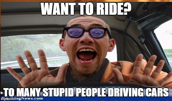 WANT TO RIDE? TO MANY STUPID PEOPLE DRIVING CARS | made w/ Imgflip meme maker