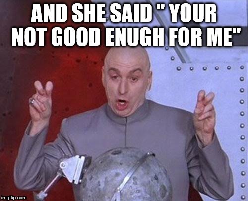 Dr Evil Laser Meme | AND SHE SAID '' YOUR NOT GOOD ENUGH FOR ME'' | image tagged in memes,dr evil laser | made w/ Imgflip meme maker