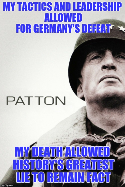True Patton | MY TACTICS AND LEADERSHIP ALLOWED FOR GERMANY'S DEFEAT; MY DEATH ALLOWED HISTORY'S GREATEST LIE TO REMAIN FACT | image tagged in patton,truth,lies,wwii,germany,jews | made w/ Imgflip meme maker