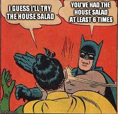 Batman Slapping Robin Meme | I GUESS I'LL TRY THE HOUSE SALAD; YOU'VE HAD THE HOUSE SALAD AT LEAST 6 TIMES | image tagged in memes,batman slapping robin | made w/ Imgflip meme maker