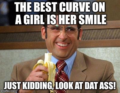 Damn!!!! | THE BEST CURVE ON A GIRL IS HER SMILE; JUST KIDDING, LOOK AT DAT ASS! | image tagged in steve carell banana | made w/ Imgflip meme maker