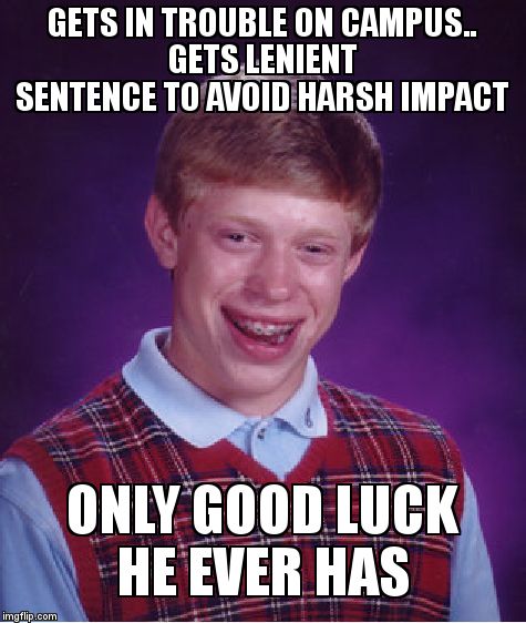 Bad Luck Brian | GETS IN TROUBLE ON CAMPUS..        
GETS LENIENT SENTENCE TO AVOID HARSH IMPACT; ONLY GOOD LUCK HE EVER HAS | image tagged in memes,bad luck brian | made w/ Imgflip meme maker