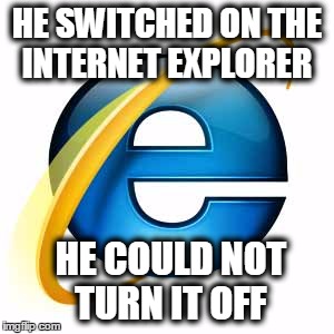 Internet explorer | HE SWITCHED ON THE INTERNET EXPLORER; HE COULD NOT TURN IT OFF | image tagged in internet,internetexplorer | made w/ Imgflip meme maker