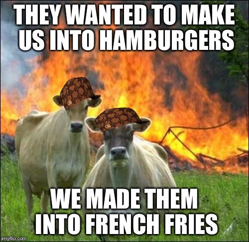 Evil Cows Meme | THEY WANTED TO MAKE US INTO HAMBURGERS; WE MADE THEM INTO FRENCH FRIES | image tagged in memes,evil cows,scumbag | made w/ Imgflip meme maker