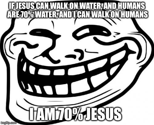 A miracle has been revealed! | IF JESUS CAN WALK ON WATER, AND HUMANS ARE 70% WATER, AND I CAN WALK ON HUMANS; I AM 70% JESUS | image tagged in memes,troll face | made w/ Imgflip meme maker