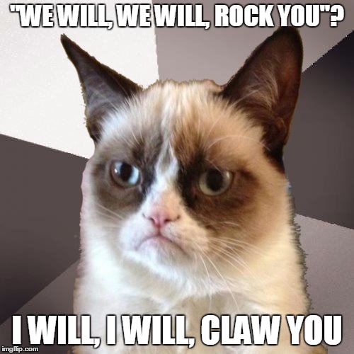 Musically Malicious Grumpy Cat |  "WE WILL, WE WILL, ROCK YOU"? I WILL, I WILL, CLAW YOU | image tagged in musically malicious grumpy cat,music,song lyrics,memes,queen,we will rock you | made w/ Imgflip meme maker