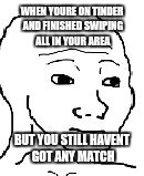 Wojak | WHEN YOURE ON TINDER AND FINISHED SWIPING ALL IN YOUR AREA; BUT YOU STILL HAVENT GOT ANY MATCH | image tagged in wojak | made w/ Imgflip meme maker