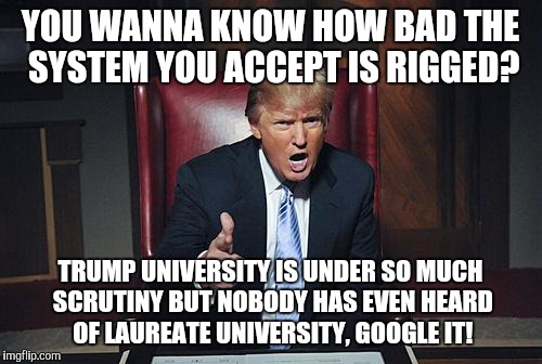Donald Trump You're Fired | YOU WANNA KNOW HOW BAD THE SYSTEM YOU ACCEPT IS RIGGED? TRUMP UNIVERSITY IS UNDER SO MUCH SCRUTINY BUT NOBODY HAS EVEN HEARD OF LAUREATE UNIVERSITY, GOOGLE IT! | image tagged in donald trump you're fired | made w/ Imgflip meme maker