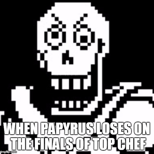 Pissed off Papyrus | WHEN PAPYRUS LOSES ON THE FINALS OF TOP CHEF | image tagged in pissed off papyrus | made w/ Imgflip meme maker