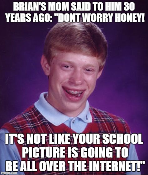 Psyche | BRIAN'S MOM SAID TO HIM 30 YEARS AGO: "DONT WORRY HONEY! IT'S NOT LIKE YOUR SCHOOL PICTURE IS GOING TO BE ALL OVER THE INTERNET!" | image tagged in memes,bad luck brian | made w/ Imgflip meme maker
