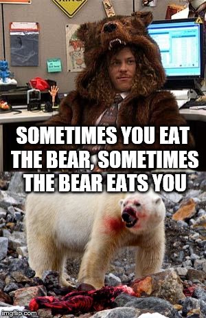 Another flop no doubt. | SOMETIMES YOU EAT THE BEAR, SOMETIMES THE BEAR EATS YOU | image tagged in bear | made w/ Imgflip meme maker