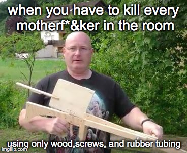when you have to kill every motherf*&ker in the room; using only wood,screws, and rubber tubing | image tagged in joergsprave slingshot,diy,homemade | made w/ Imgflip meme maker