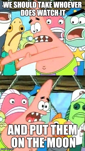 Put It Somewhere Else Patrick Meme | WE SHOULD TAKE WHOEVER DOES WATCH IT AND PUT THEM ON THE MOON | image tagged in memes,put it somewhere else patrick | made w/ Imgflip meme maker