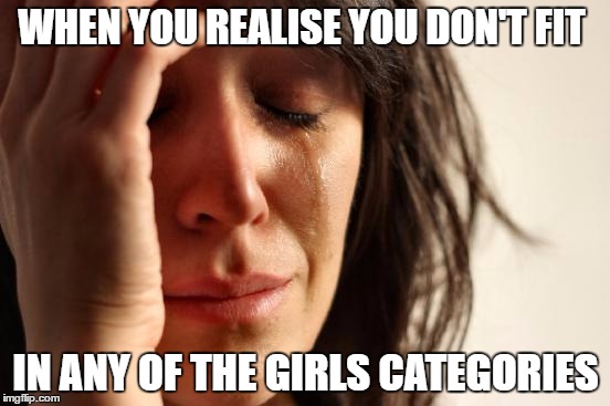 First World Problems Meme | WHEN YOU REALISE YOU DON'T FIT; IN ANY OF THE GIRLS CATEGORIES | image tagged in memes,first world problems | made w/ Imgflip meme maker
