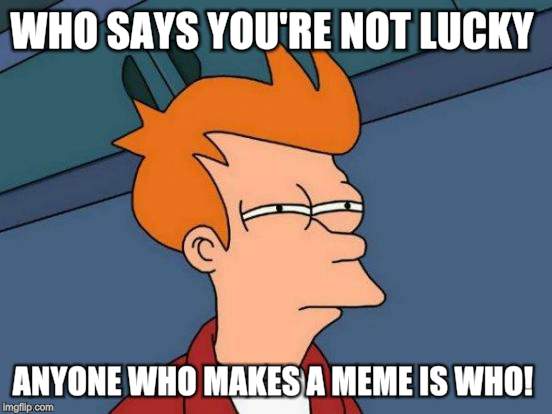 Futurama Fry Meme | WHO SAYS YOU'RE NOT LUCKY ANYONE WHO MAKES A MEME IS WHO! | image tagged in memes,futurama fry | made w/ Imgflip meme maker