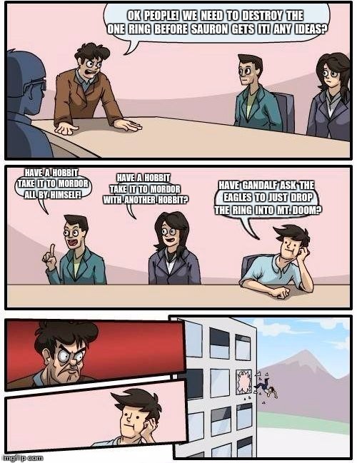 Boardroom Meeting Suggestion Meme | OK  PEOPLE!  WE  NEED  TO  DESTROY  THE  ONE  RING  BEFORE  SAURON  GETS  IT!  ANY  IDEAS? HAVE  A  HOBBIT  TAKE  IT  TO  MORDOR  ALL  BY  HIMSELF! HAVE  A  HOBBIT  TAKE  IT  TO  MORDOR  WITH  ANOTHER  HOBBIT? HAVE  GANDALF  ASK  THE  EAGLES  TO  JUST  DROP  THE  RING  INTO  MT. DOOM? | image tagged in memes,boardroom meeting suggestion | made w/ Imgflip meme maker