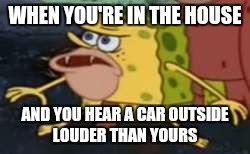 Spongegar Meme | WHEN YOU'RE IN THE HOUSE; AND YOU HEAR A CAR OUTSIDE LOUDER THAN YOURS | image tagged in caveman spongebob | made w/ Imgflip meme maker