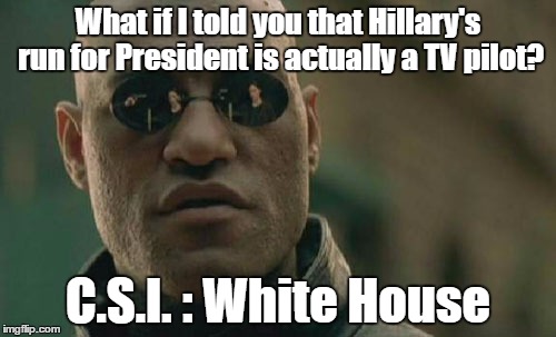 CSI:White House | What if I told you that Hillary's run for President is actually a TV pilot? C.S.I. : White House | image tagged in memes,matrix morpheus,csi,white house,hillary,hillary clinton | made w/ Imgflip meme maker