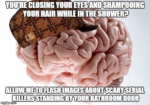 Scumbag Brain | YOU'RE CLOSING YOUR EYES AND SHAMPOOING YOUR HAIR WHILE IN THE SHOWER? ALLOW ME TO FLASH IMAGES ABOUT SCARY SERIAL KILLERS STANDING BY YOUR BATHROOM DOOR | image tagged in memes,scumbag brain | made w/ Imgflip meme maker
