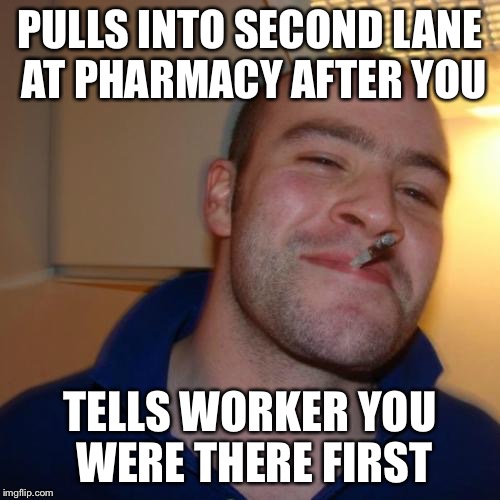 Just once | PULLS INTO SECOND LANE AT PHARMACY AFTER YOU; TELLS WORKER YOU WERE THERE FIRST | image tagged in memes,good guy greg | made w/ Imgflip meme maker