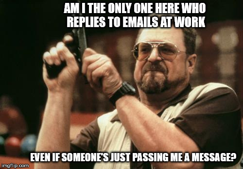 John Goodman | AM I THE ONLY ONE HERE WHO REPLIES TO EMAILS AT WORK; EVEN IF SOMEONE'S JUST PASSING ME A MESSAGE? | image tagged in john goodman,AdviceAnimals | made w/ Imgflip meme maker