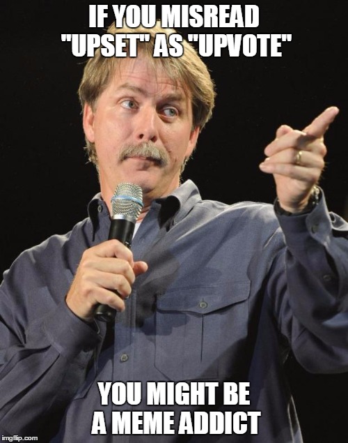 Jeff Foxworthy | IF YOU MISREAD "UPSET" AS "UPVOTE"; YOU MIGHT BE A MEME ADDICT | image tagged in jeff foxworthy | made w/ Imgflip meme maker